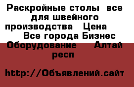 Раскройные столы, все для швейного производства › Цена ­ 4 900 - Все города Бизнес » Оборудование   . Алтай респ.